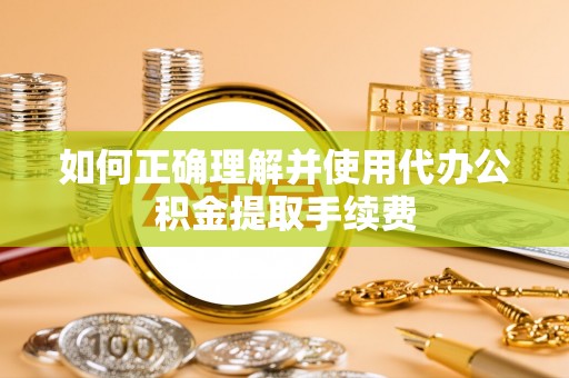 源汇如何正确理解并使用代办公积金提取手续费