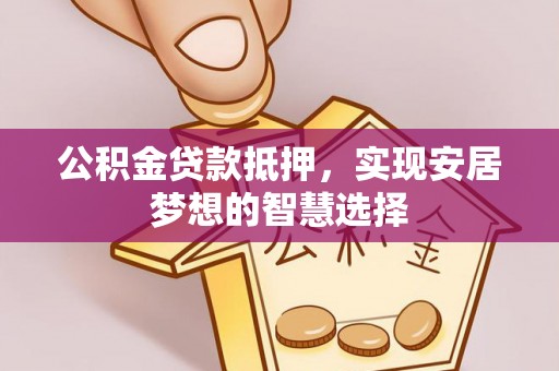 源汇公积金贷款抵押，实现安居梦想的智慧选择