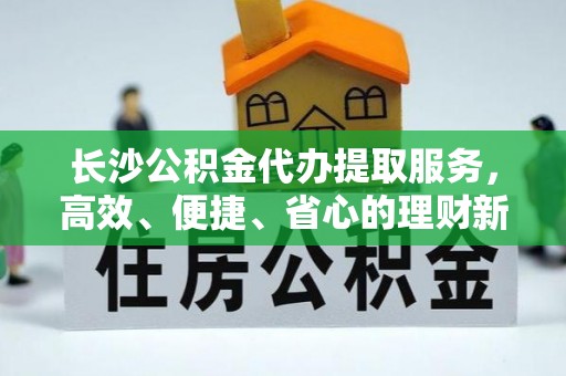 源汇长沙公积金代办提取服务，高效、便捷、省心的理财新选择