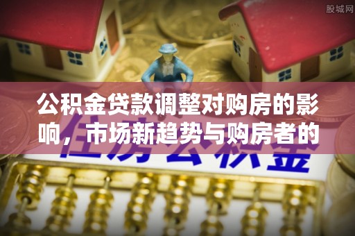 源汇公积金贷款调整对购房的影响，市场新趋势与购房者的选择