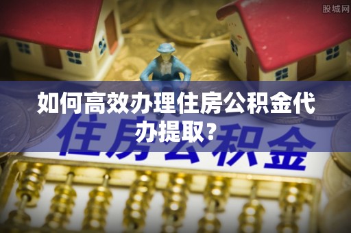 源汇如何高效办理住房公积金代办提取？