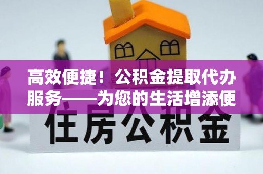 源汇高效便捷！公积金提取代办服务——为您的生活增添便利