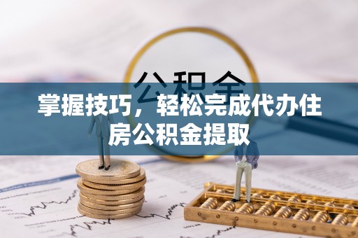 源汇掌握技巧，轻松完成代办住房公积金提取