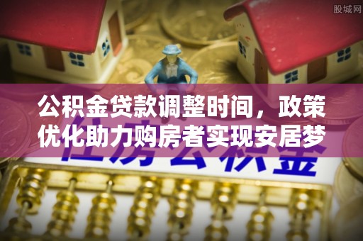 源汇公积金贷款调整时间，政策优化助力购房者实现安居梦