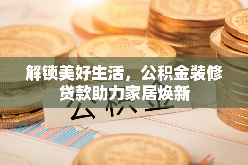 源汇解锁美好生活，公积金装修贷款助力家居焕新