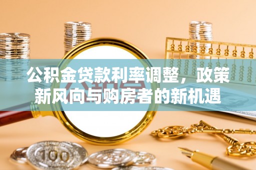源汇公积金贷款利率调整，政策新风向与购房者的新机遇