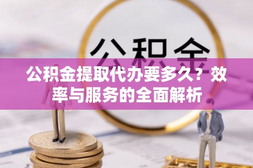 源汇公积金提取代办要多久？效率与服务的全面解析