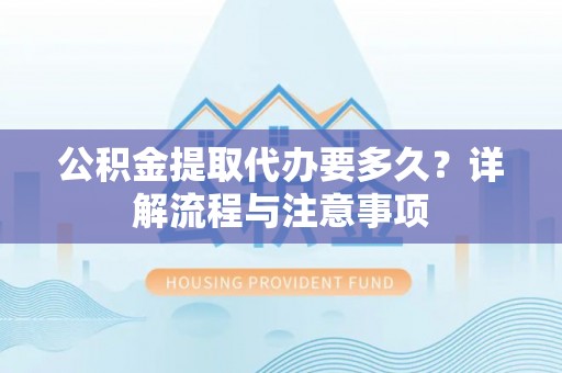 源汇公积金提取代办要多久？详解流程与注意事项