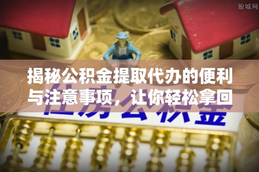 源汇揭秘公积金提取代办的便利与注意事项，让你轻松拿回属于你的钱！