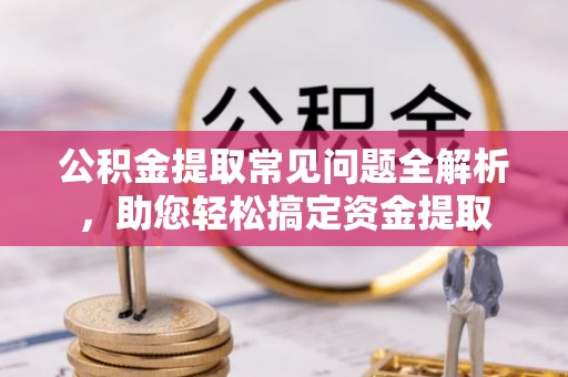 源汇公积金提取常见问题全解析，助您轻松搞定资金提取