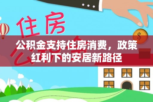 源汇公积金支持住房消费，政策红利下的安居新路径