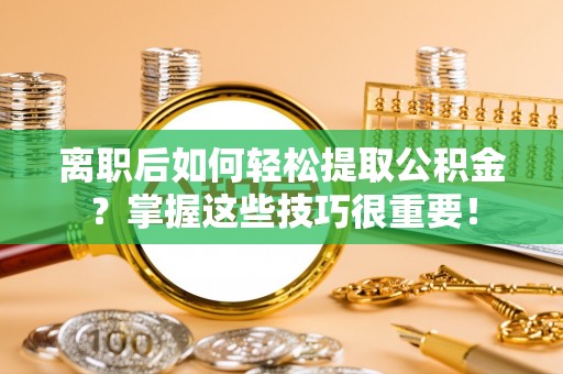 源汇离职后如何轻松提取公积金？掌握这些技巧很重要！