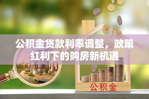 源汇公积金贷款利率调整，政策红利下的购房新机遇