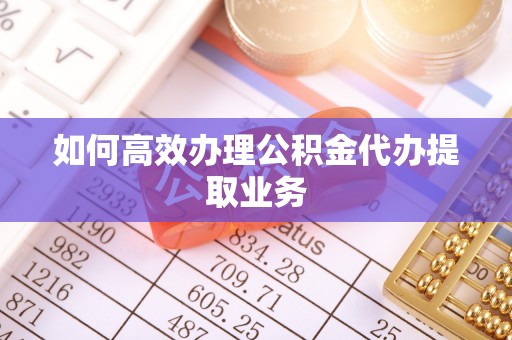 源汇如何高效办理公积金代办提取业务