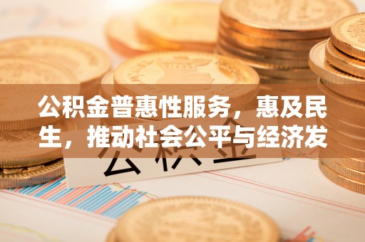 源汇公积金普惠性服务，惠及民生，推动社会公平与经济发展的基石