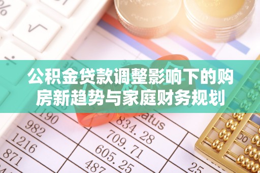 源汇公积金贷款调整影响下的购房新趋势与家庭财务规划