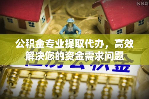 源汇公积金专业提取代办，高效解决您的资金需求问题
