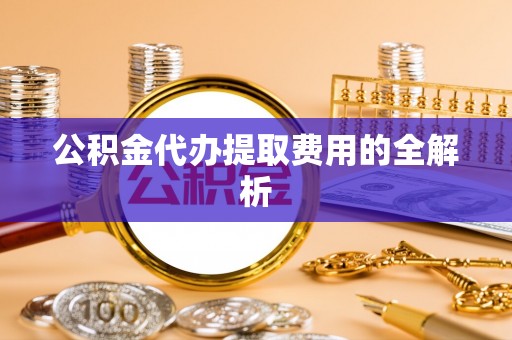 源汇公积金代办提取费用的全解析