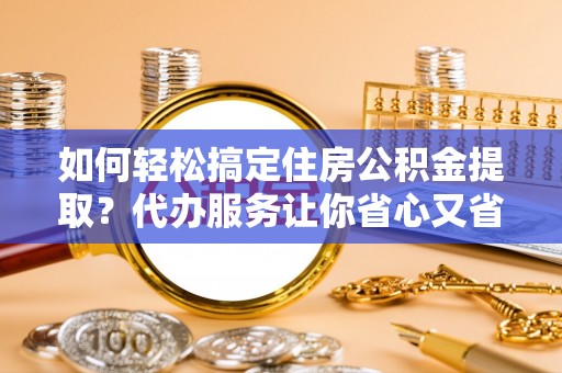 源汇如何轻松搞定住房公积金提取？代办服务让你省心又省力