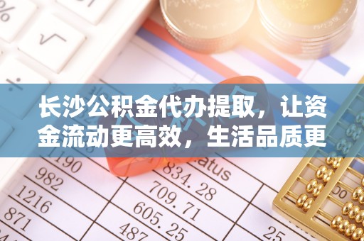 源汇长沙公积金代办提取，让资金流动更高效，生活品质更优越
