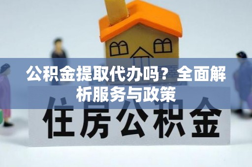 源汇公积金提取代办吗？全面解析服务与政策