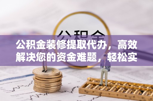 源汇公积金装修提取代办，高效解决您的资金难题，轻松实现家居梦想