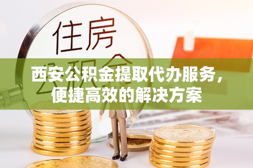 源汇西安公积金提取代办服务，便捷高效的解决方案