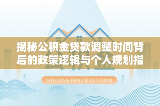 源汇揭秘公积金贷款调整时间背后的政策逻辑与个人规划指南