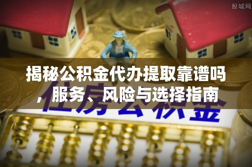 源汇揭秘公积金代办提取靠谱吗，服务、风险与选择指南