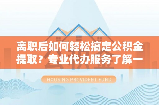 源汇离职后如何轻松搞定公积金提取？专业代办服务了解一下