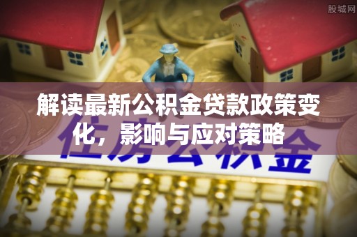源汇解读最新公积金贷款政策变化，影响与应对策略