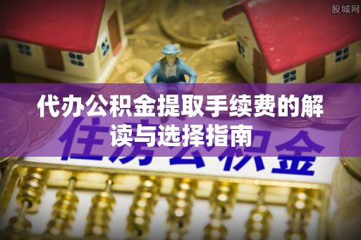 源汇代办公积金提取手续费的解读与选择指南