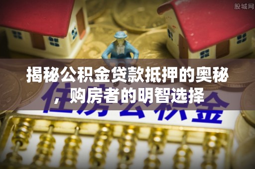源汇揭秘公积金贷款抵押的奥秘，购房者的明智选择