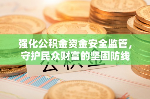 源汇强化公积金资金安全监管，守护民众财富的坚固防线