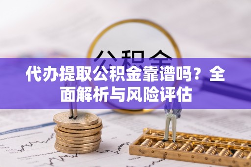源汇代办提取公积金靠谱吗？全面解析与风险评估