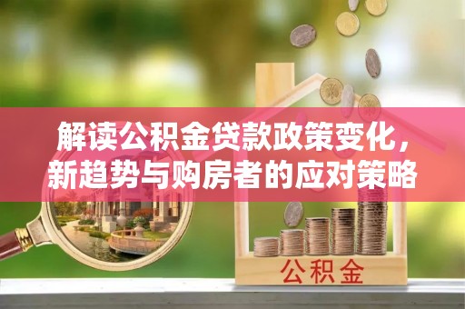 源汇解读公积金贷款政策变化，新趋势与购房者的应对策略