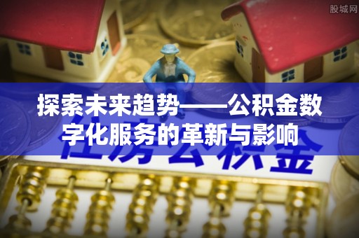 源汇探索未来趋势——公积金数字化服务的革新与影响