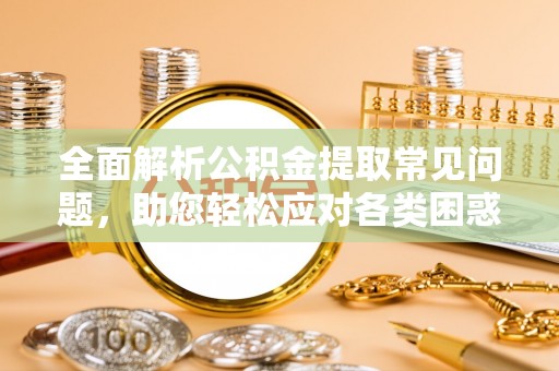 源汇全面解析公积金提取常见问题，助您轻松应对各类困惑