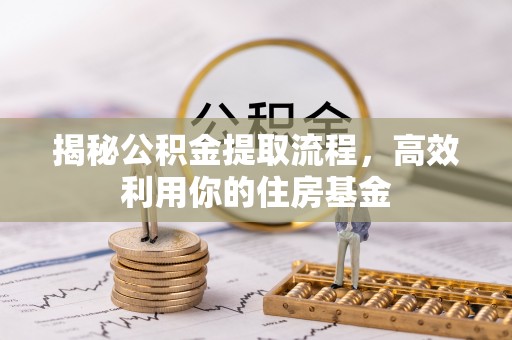 源汇揭秘公积金提取流程，高效利用你的住房基金