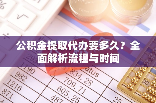 源汇公积金提取代办要多久？全面解析流程与时间