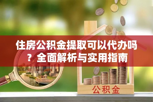 源汇住房公积金提取可以代办吗？全面解析与实用指南