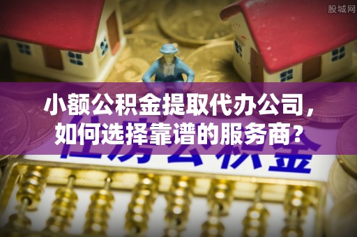 源汇小额公积金提取代办公司，如何选择靠谱的服务商？