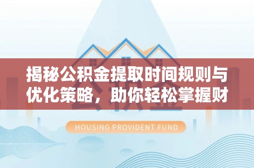源汇揭秘公积金提取时间规则与优化策略，助你轻松掌握财富流动