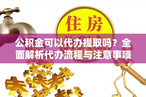 源汇公积金可以代办提取吗？全面解析代办流程与注意事项