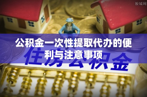 源汇公积金一次性提取代办的便利与注意事项