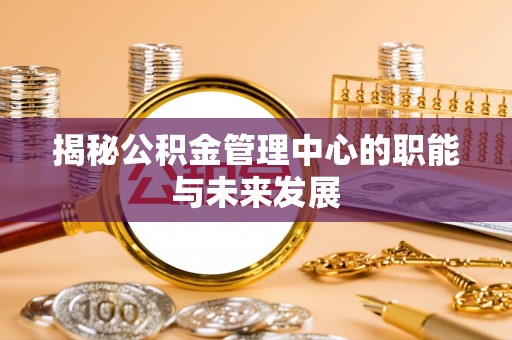源汇揭秘公积金管理中心的职能与未来发展
