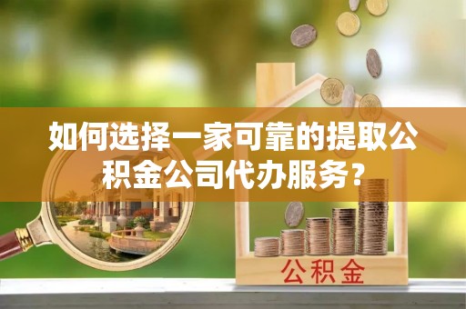 源汇如何选择一家可靠的提取公积金公司代办服务？