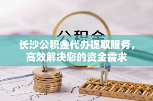 源汇长沙公积金代办提取服务，高效解决您的资金需求