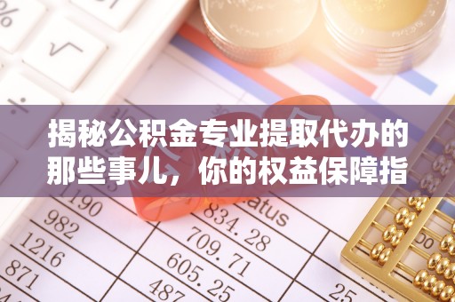 源汇揭秘公积金专业提取代办的那些事儿，你的权益保障指南