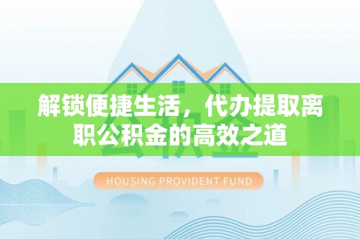 源汇解锁便捷生活，代办提取离职公积金的高效之道